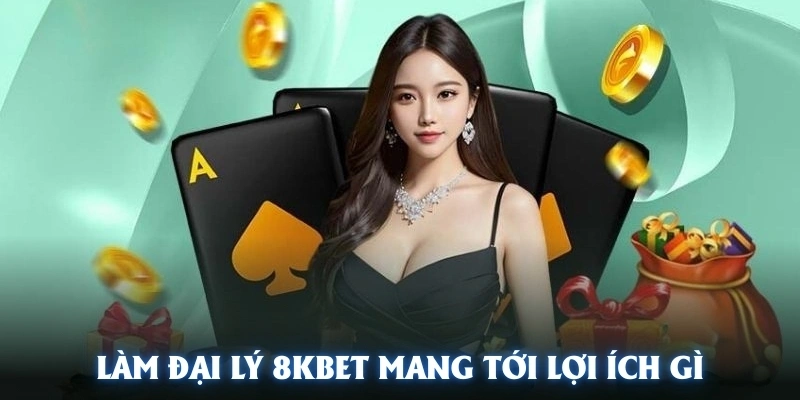 Làm đại lý 8KBET mang tới lợi ích gì?